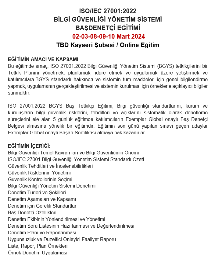 TBDKayseri's tweet photo. TBD Kayseri Şubesi tarafından 02-03-08-09-10 Mart 2024 tarihlerinde 
ISO/IEC 27001:2022 BİLGİ GÜVENLİĞİ YÖNETİM SİSTEMİ BAŞDENETÇİ EĞİTİMİ gerçekleştirilecektir.  
BAŞVURU 
Mehmet Yücel Türk, 
Tel: (0505) 499 76 45 
e-posta: iletisim@tbdkayseri.org https://t.co/pgWmdG4lav