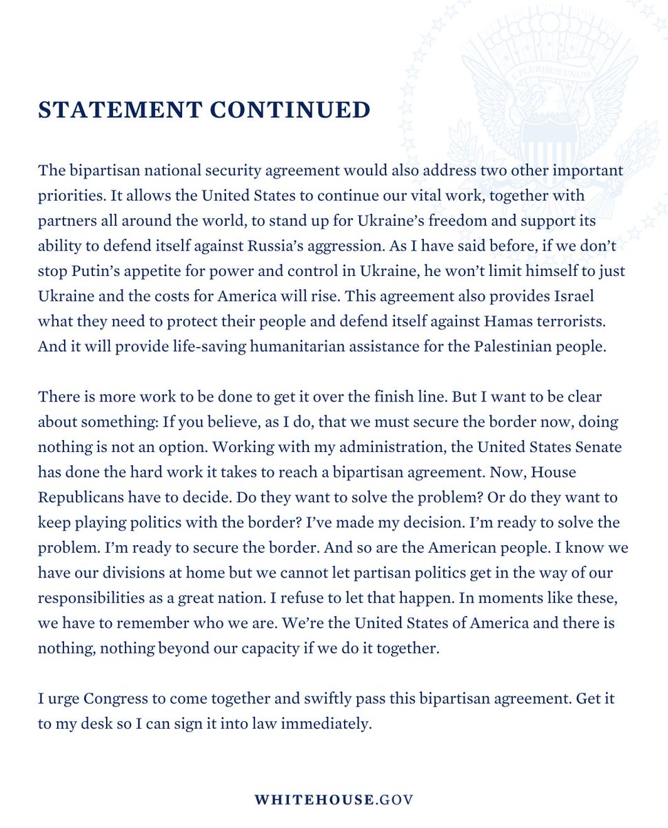 We’ve reached an agreement on a bipartisan deal that includes the toughest and fairest set of border reforms in decades. And it includes support for Ukraine and Israel and provides humanitarian assistance for the Palestinian people.

I urge Congress to pass this bill immediately.