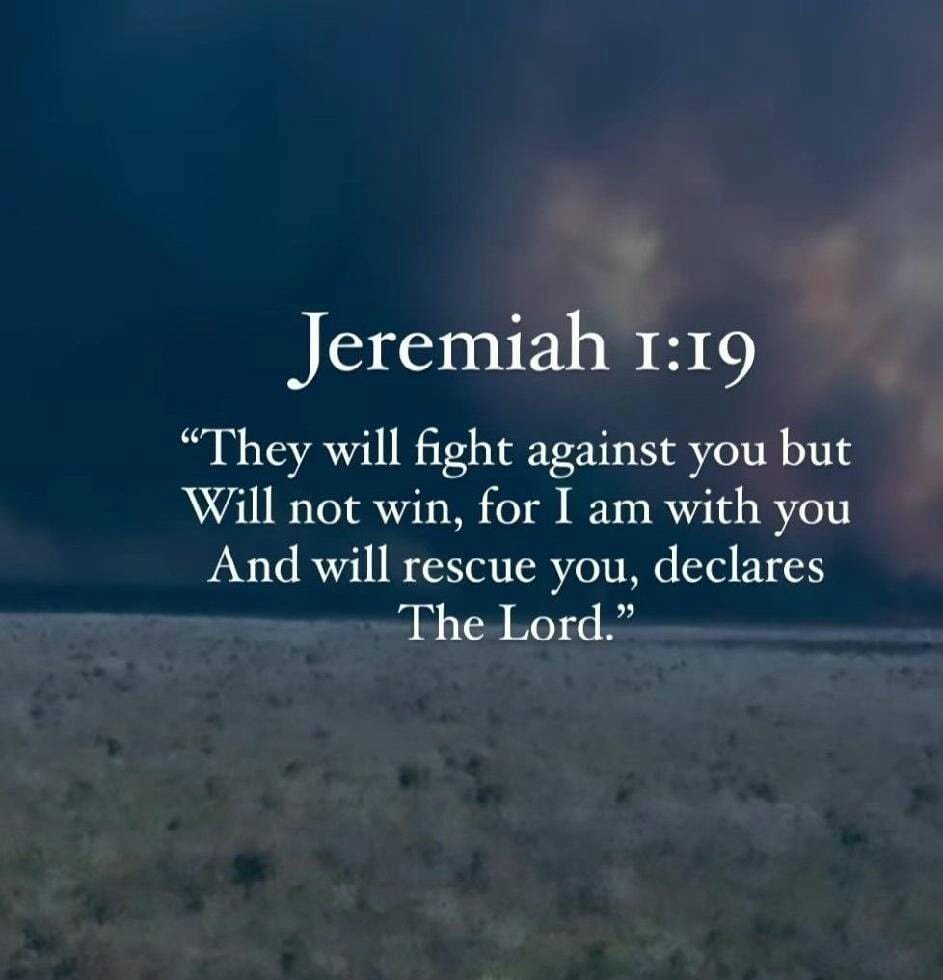 Jeremiah 1:19 And they shall fight against thee; but they shall not prevail against thee; for I am with thee, saith the LORD, to deliver thee.