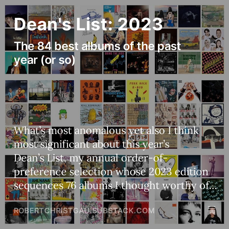 rxgau's tweet image. A little later than I would have preferred, 84 albums it would be all too retro for me to call records constitute a 2023 Dean's List topped by a 20-year-old albeit chocked as well with veterans if only occasionally literal graybeards.
robertchristgau.substack.com/p/deans-list-2…
