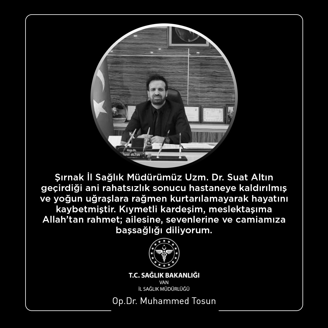 Şırnak İl Sağlık Müdürümüz Uzm. Dr. Suat Altın geçirdiği ani rahatsızlık sonucu hastaneye kaldırılmış ve yoğun uğraşlara rağmen kurtarılamayarak hayatını kaybetmiştir. Kıymetli meslektaşıma Allah’tan rahmet; ailesine, sevenlerine ve camiamıza başsağlığı diliyorum.