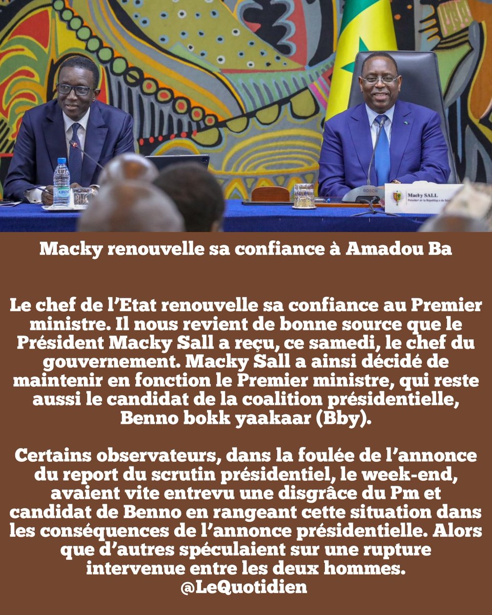 PlanPse's tweet photo. Le Président @Macky_Sall renouvelle sa confiance à @amadou_ba_ .
✅️Le chef de l’Etat renouvelle sa confiance au Premier ministre. Il nous revient de bonne source que le Président Macky Sall a reçu, ce samedi, le chef du gouvernement. Macky Sall a ainsi décidé de maintenir en fonction le Premier ministre, qui reste aussi le candidat de la coalition présidentielle, Benno bokk yaakaar (Bby).

Certains observateurs, dans la foulée de l’annonce du report du scrutin présidentiel, le week-end, avaient vite entrevu une disgrâce du Pm et candidat de Benno en rangeant cette situation dans les conséquences de l’annonce présidentielle. Alors que d’autres spéculaient sur une rupture intervenue entre les deux hommes.
#kebetu