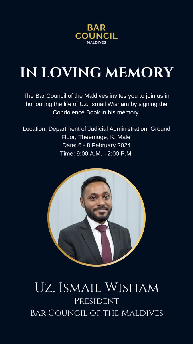 The Bar Council of the Maldives invites you to join us in honouring the life of Uz. Ismail Wisham by signing the Condolence Book in his memory. Location: DJA, Theemuge, K. Male’  Date: 6 - 8 February 2024 Time: 9:00 A.M. - 2:00 P.M.