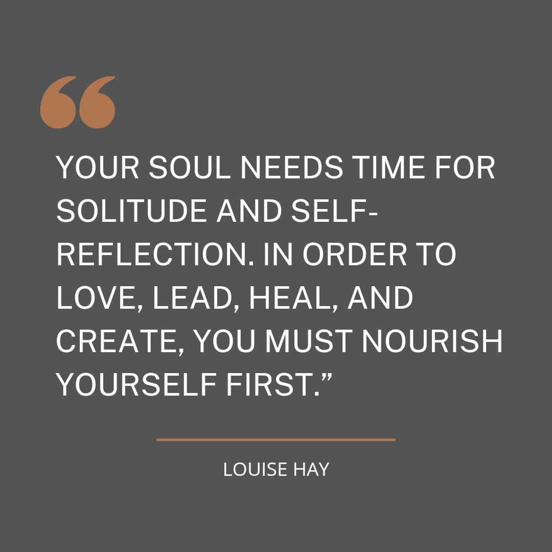 “Your soul needs time for solitude and self-reflection. In order to love, lead, heal, and create, you must nourish yourself first.” 

Louise Hay