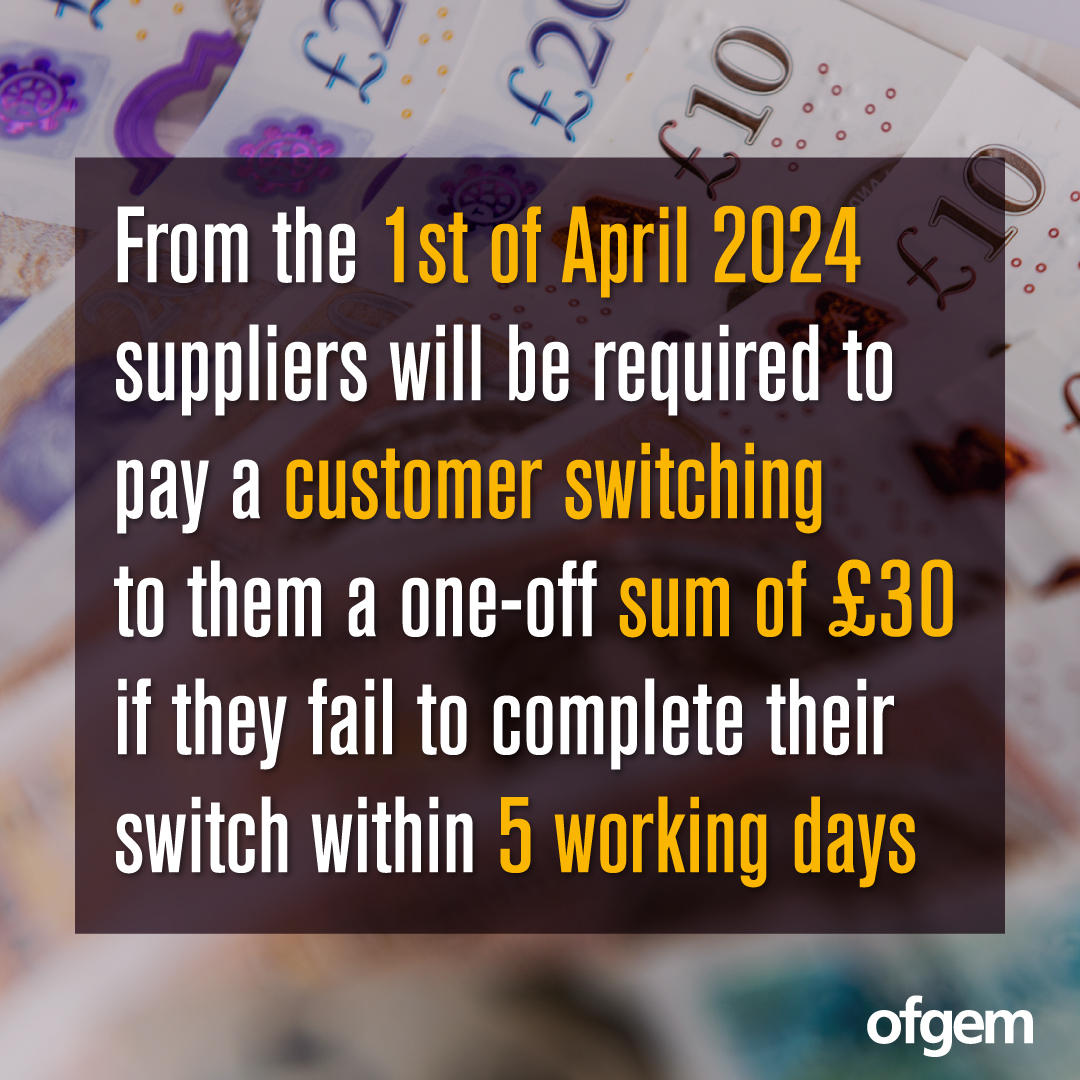 From the 1st of April 2024 if you are switching energy suppliers you will be entitled to £30 compensation if your switch is not completed within 5 working days.