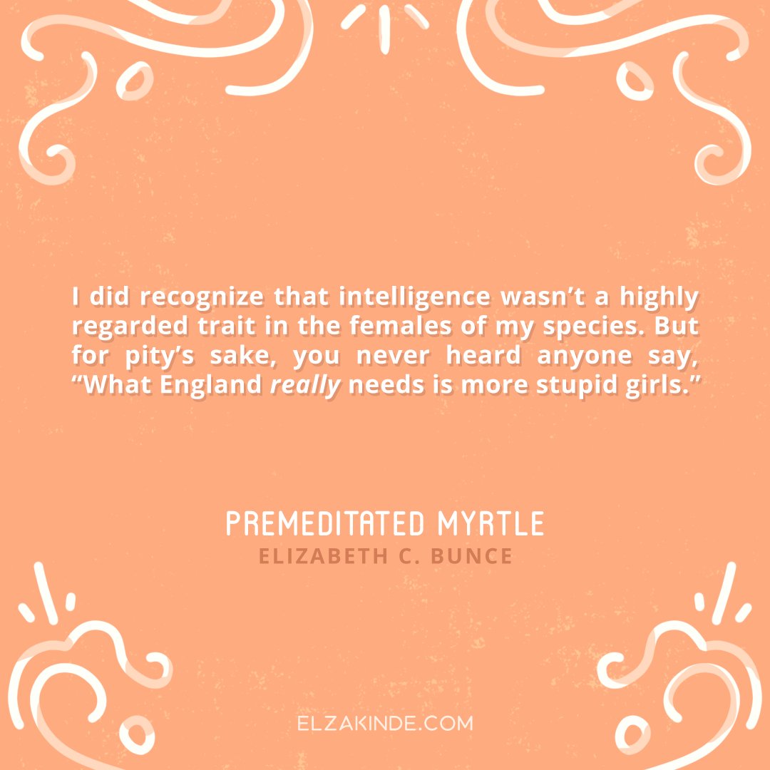 I did recognize that intelligence wasn’t a highly regarded trait in the females of my species. But for pity’s sake, you never heard anyone say, “What England really needs is more stupid girls.” —PREMEDITATED MYRTLE by @ElizabethCBunce #GreatMGReads #IReadMG