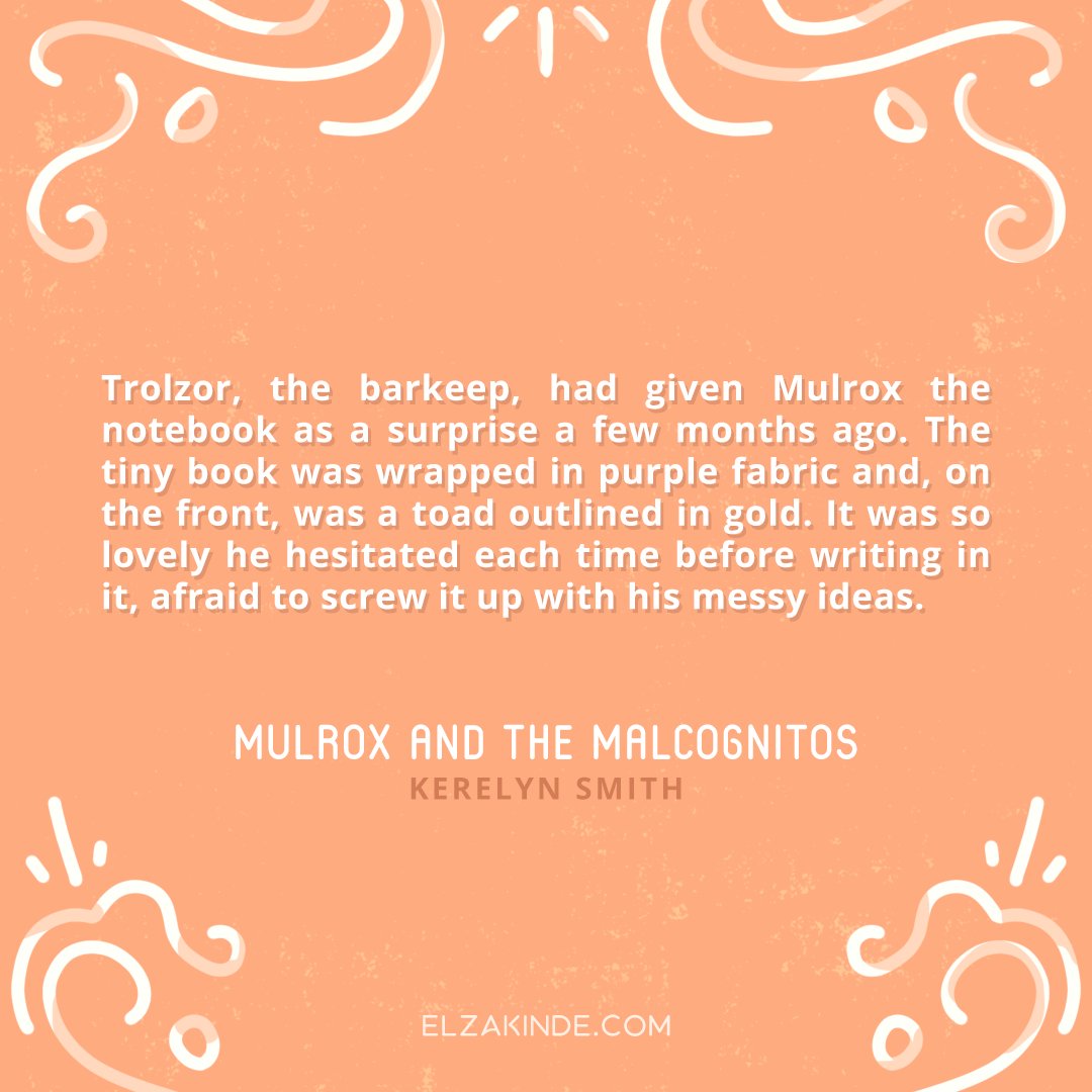 The tiny book was wrapped in purple fabric and, on the front, was a toad outlined in gold. It was so lovely he hesitated each time before writing in it, afraid to screw it up with his messy ideas. —MULROX AND THE MALCOGNITOS by Kerelyn Smith #GreatMGReads