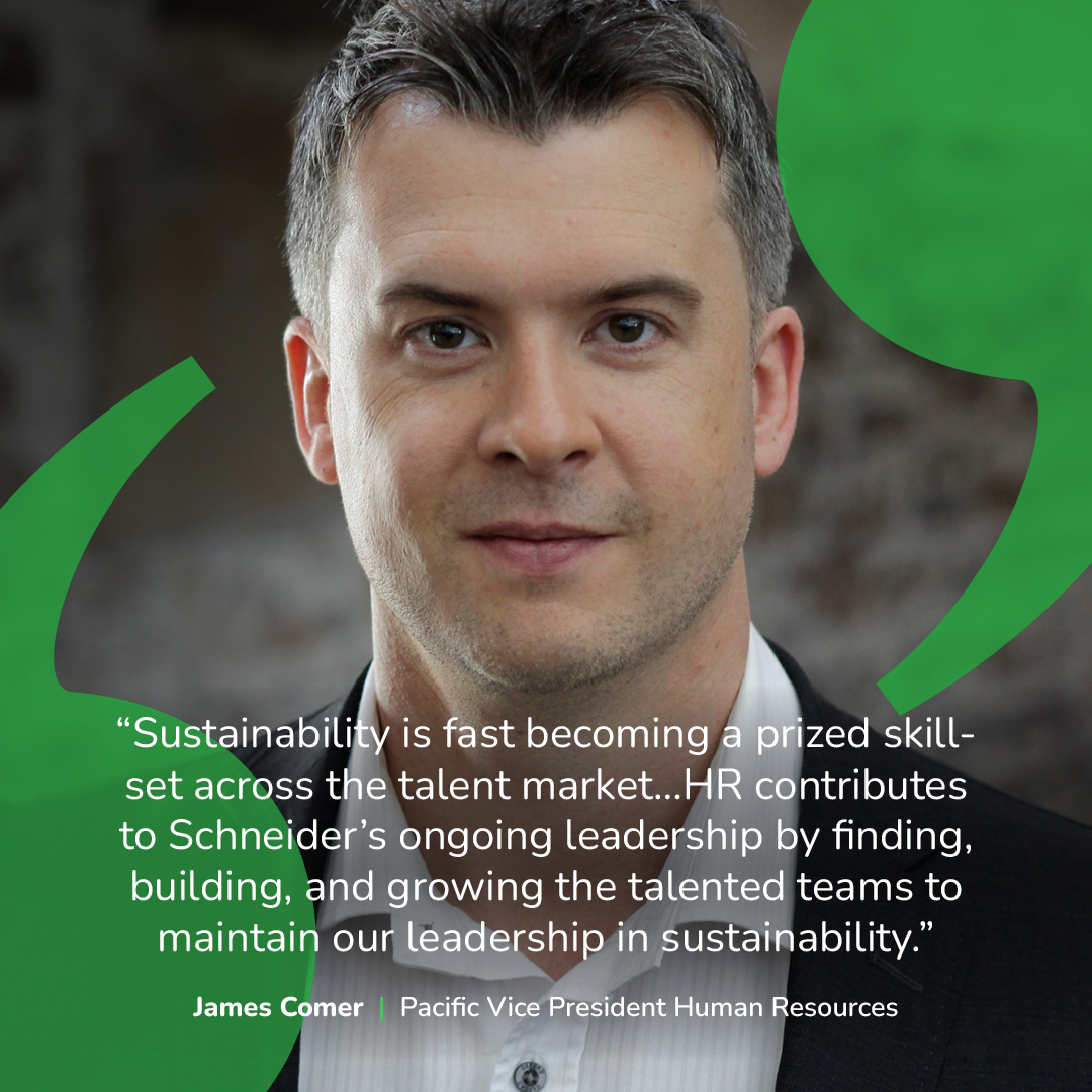 With sustainability leading our business priorities, James Comer, Pacific Vice President of Human Resources, envisions discovering and nurturing individuals with this valuable skill set. This is essential to ensure Schneider Electric maintains its leadership in sustainability.