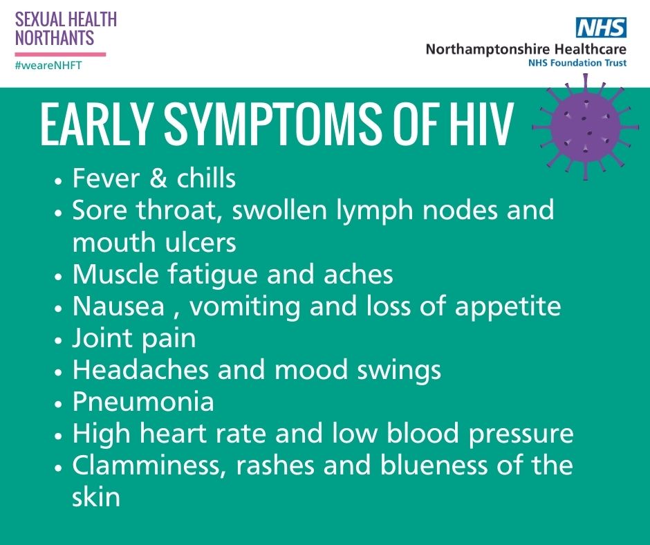 Early Symptoms of HIV - Fever & chills - Sore throat - Muscle fatigue and aches - Nausea and vomiting - Joint pain - Headaches and mood swings - Pneumonia Northants Free HIV Testing is available for everyone during HIV Testing Week 5-11 Feb Online: freetesting.hiv