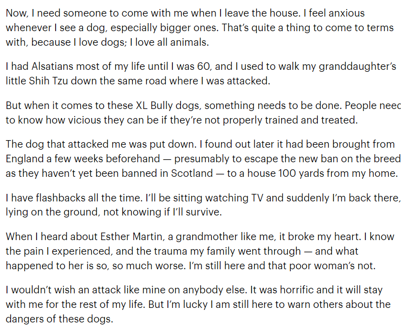 The 77 year old woman attacked by an XL Bully in Clackmannanshire has written about her ordeal in @MailOnline. It's a horrific read.

Had members of the public not intervened, she believes she would be dead. 

The dog had been brought up from Scotland to evade the ban.