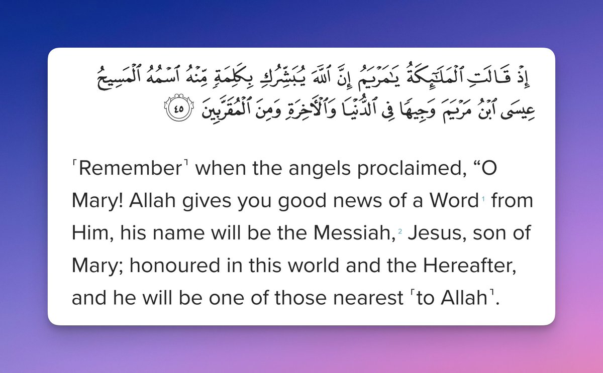 ˹Remember˺ when the angels proclaimed, “O Mary! Allah gives you good news of a Word1 from Him, his name will be the Messiah, Jesus, son of Mary; honoured in this world and the Hereafter, and he will be one of those nearest ˹to Allah˺  

Quran 3:45  

#islam #quran #plainislam