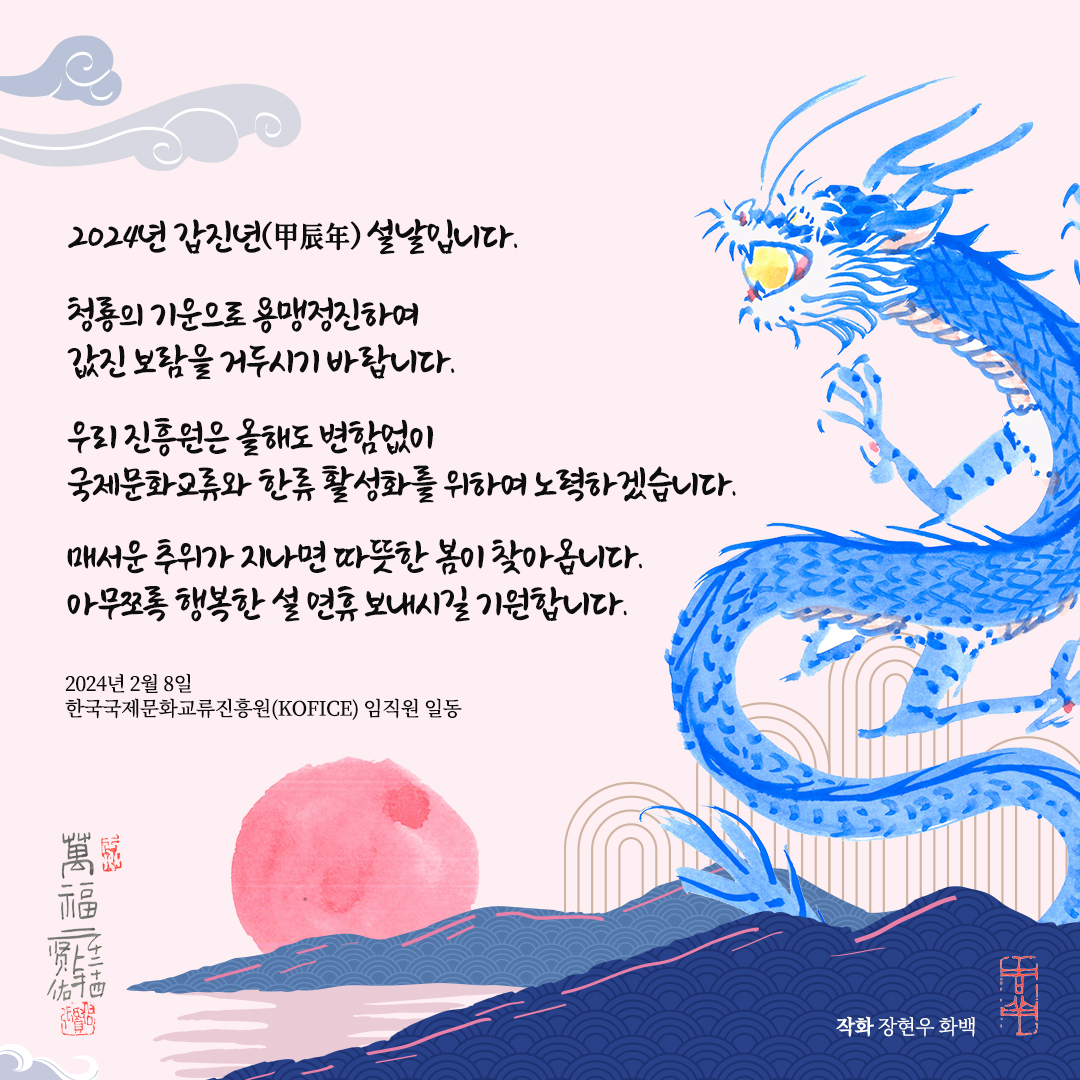 2024년 #갑진년 (甲辰年) 설날입니다. #청룡 의 기운으로 용맹정진하여 값진 보람을 거두시기 바랍니다. 매서운 추위가 지나면 따뜻한 봄이 찾아옵니다. 아무쪼록 행복한 설 연휴 보내시길 기원합니다. #한국국제문화교류진흥원 #KOFICE #설날