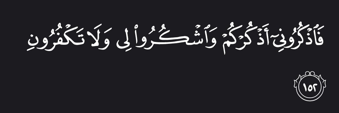 “Remember Me; I will remember you. And thank Me, and never be ungrateful.” — Al Qur’aan [2:152]