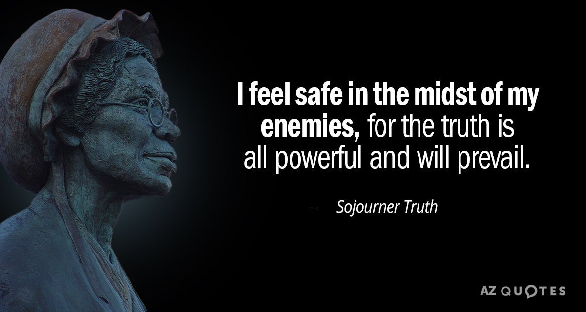 “I feel safe even in the midst of my enemies; for the truth is powerful and will prevail.”

—Sojourner Truth

•
•
•

#BlackHistory
#BlackHistoryMonth 
#BLACKHistoryMonth365
#BlackHistoryMonthCelebration
#Quote
#SojournerTruth 
#BeLove
#BeFaith
#BeDream
#ExcelsiorForevermore