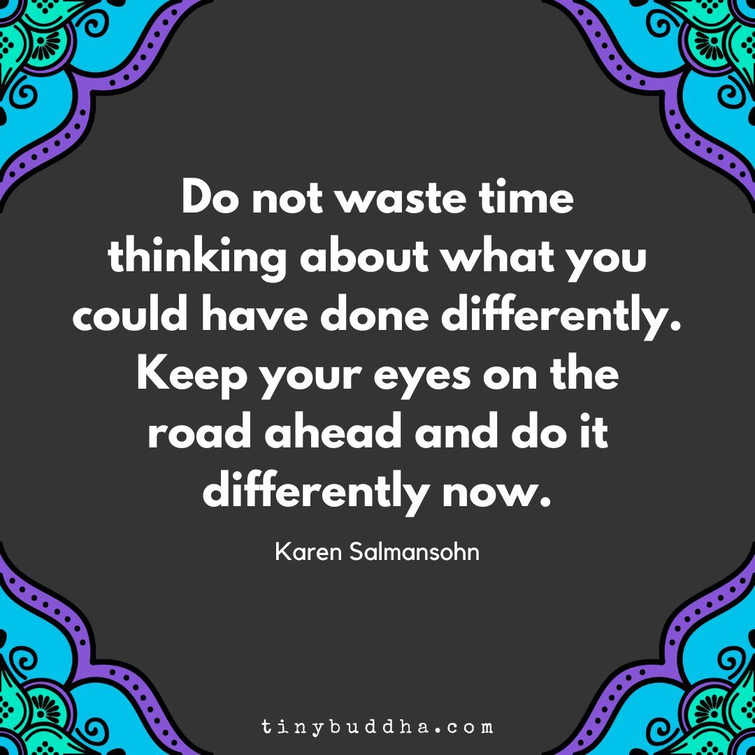 tinybuddha's tweet image. "Do not waste time thinking about what you could have done differently. Keep your eyes on the road ahead and do it differently now.”  ~Karen Salmansohn