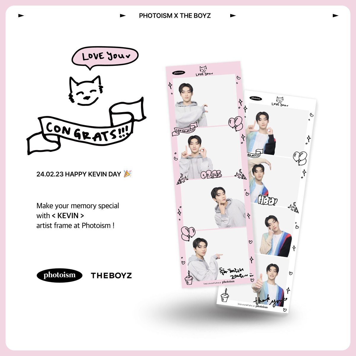 PHOTOISM X KEVIN
ARTIST FRAME OPEN !

The <KEVIN> artist frame will be released on photoism to celebrate his birth day.

Take photos and make special memories with <KEVIN> photo frame !

* PERIOD : Feb 22 - Mar 21 (KST)

Keep yourself alive at PHOTOISM