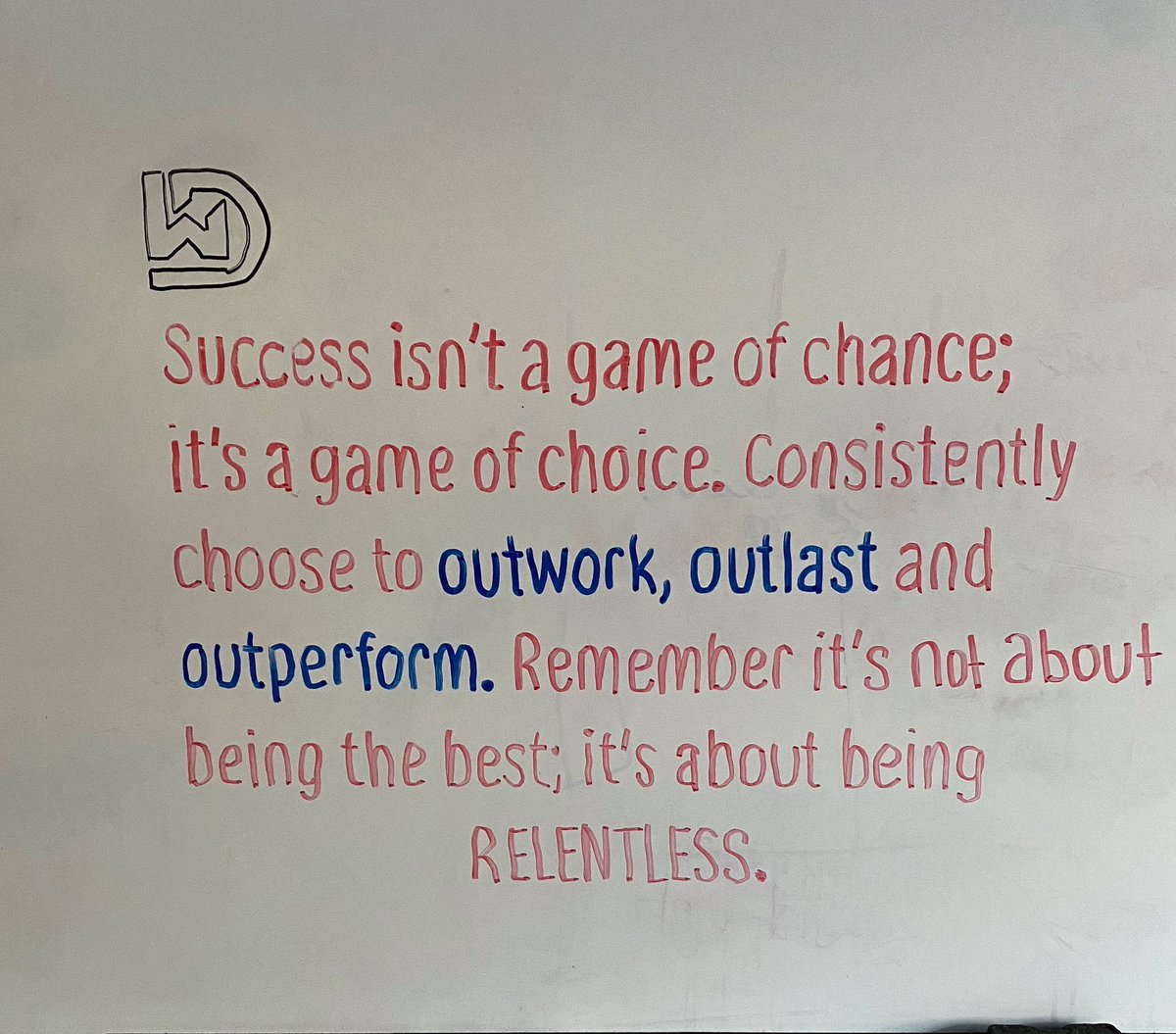 Success isn’t a game of chance; it’s a game of choice. Consistently choose to outwork, outlast and outperform. Remember it’s not about being the best; it’s about being RELENTLESS.