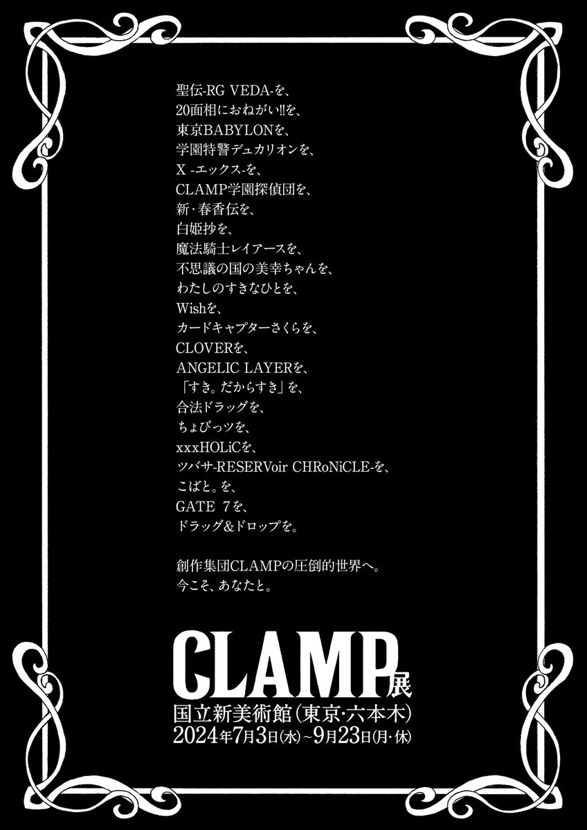 CLAMP_news's tweet photo. 【ニュース】7/3から国立新美術館で開催の「CLAMP展」
主な出品作品（添付画像をご覧ください）と、
5つの展示テーマが発表されました
「C」= COLOR
「L」= LOVE
「A」= ADVENTURE
「M」= MAGIC
「P」=PHRASE

2/25よりCLAMP展公式Xにて、5つのテーマにあわせたキービジュアルを順次公開

「CLAMP展」
会場：国立新美術館 企画展示室2E（東京・六本木）
会期：2024年7月3日〜9月23日  ※休館日：毎週火曜日
美術館ホームページ：https://t.co/zFiaIuwfaD
 
CLAMP展ホームページ：https://t.co/vpdvgQGhBD
CLAMP展公式X：@clamp_ex

#CLAMP
#CLAMP展