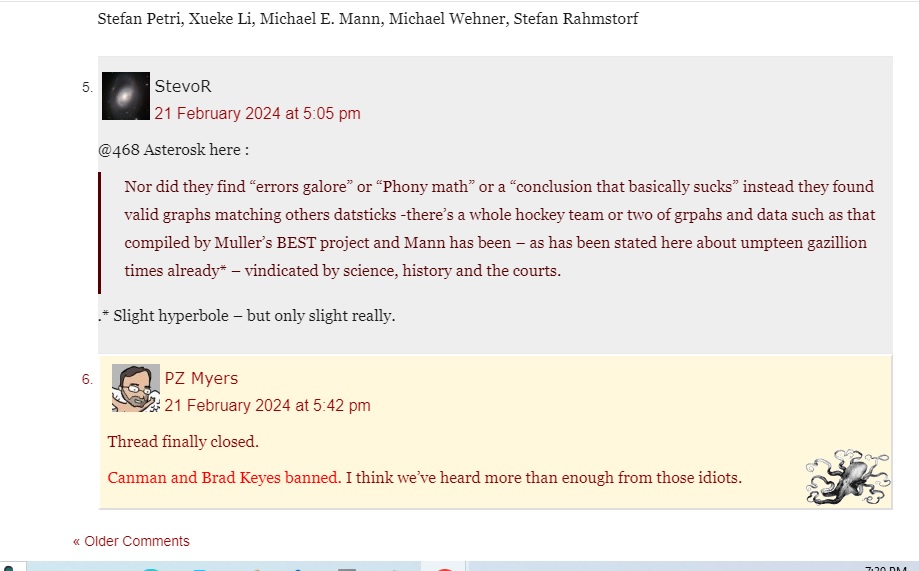 <a href="/BradPKeyes/">My War on Drugs against Pseudoscience on Steroids</a> <a href="/cliscep/">Climate Scepticism</a> <a href="/MarkSteynOnline/">Mark Steyn</a> <a href="/wattsupwiththat/">Watts Up With That</a> <a href="/EthonRaptor/">Eli Rabett</a> PZ  finally closes the thread after 500 comments and bans me and <a href="/BradPKeyes/">My War on Drugs against Pseudoscience on Steroids</a> .