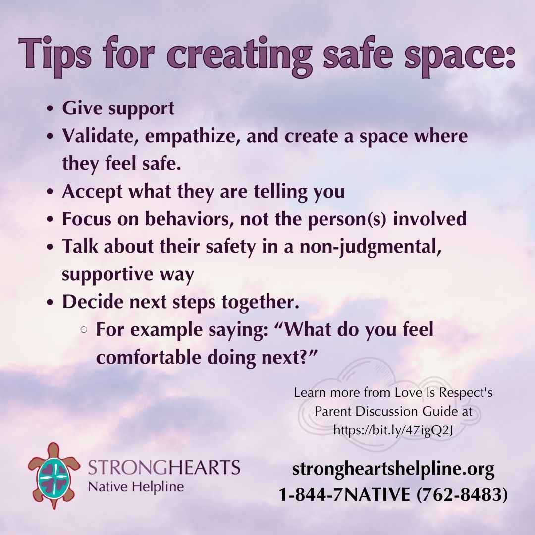 Let's create safe space for the young people in our life to support them if they are experiencing domestic or sexual violence.

violence.strongheartshelpline.org
1-844-7NATIVE (762-8483)

#TeenDVAM #ParentsPreventingDV