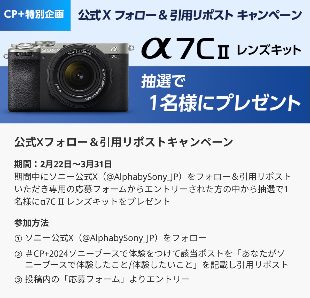 AlphabySony_JP's tweet photo. ／ みんな、#CPプラス2024 ソニーと一緒に盛り上がろう。
＼ 

ソニーブースで「あなたが体験したこと / したいこと」は何ですか？ 
抽選で1名様にコンパクトフルサイズ一眼📸「α7C II レンズキット」をプレゼント🎉

【応募期間】2024年2月22日～2024年3月31日 
【参加方法】
1⃣公式X(@AlphabySony_JP)をフォロー 
2⃣ ＃ソニーブースで体験 を付けてこの投稿を引用リポストし、テーマ「あなたがソニーブースで体験したこと/したいこと」を教えてください 
3⃣専用の応募フォームからエントリー https://t.co/YGNRblnlBY 

会期中も、その後も。年に一度のワールドプレミアショーをEnjoyしよう！