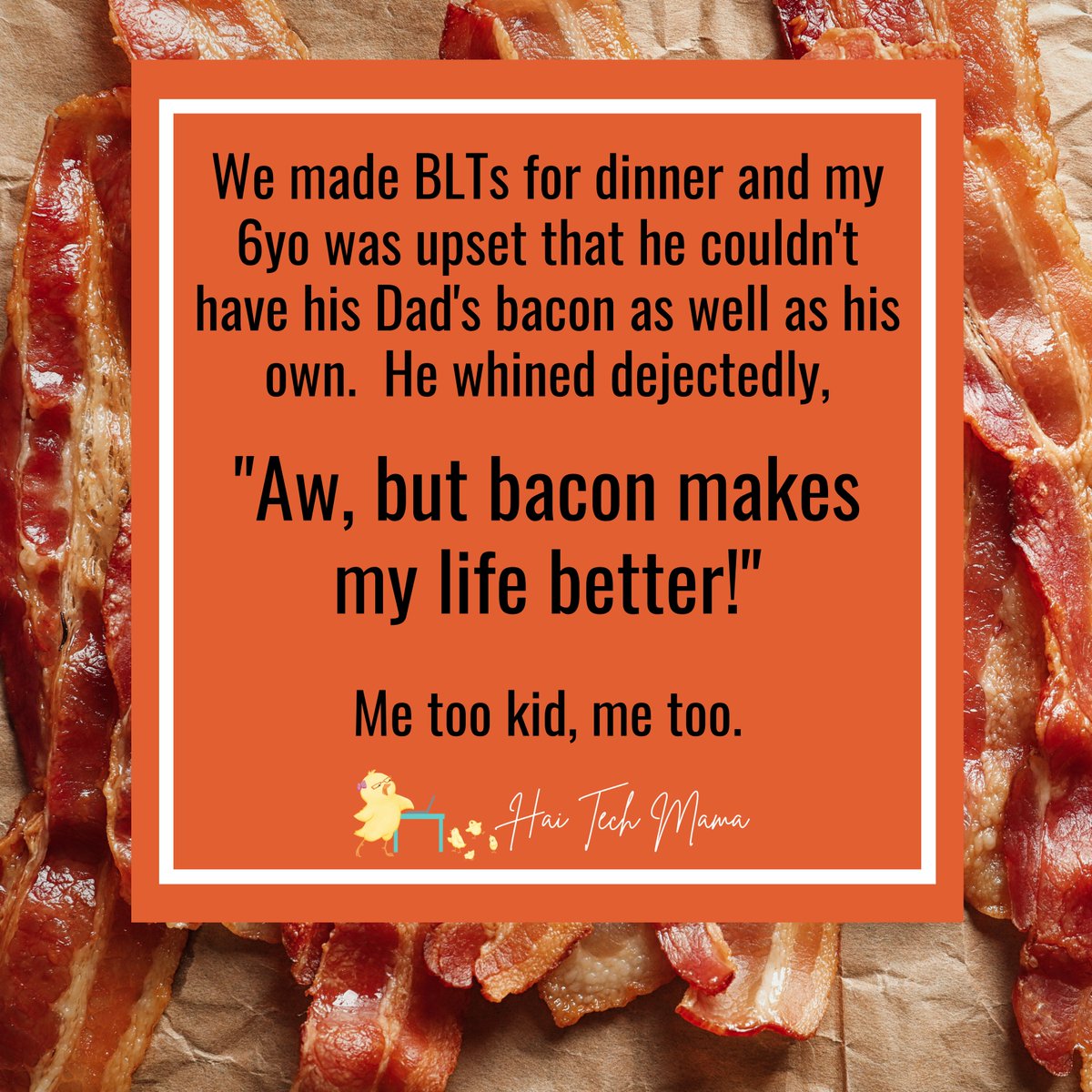 We made BLTs for dinner and my 6yo was upset that he couldn't have his Dad's bacon as well as his own. He whined dejectedly,

'Aw, but bacon makes my life better!'

Me too kid, me too.

I mean, he's not wrong 🥓🥓

#MomLife #Parenting #Bacon #kids #kidssaythedarndestthings #truth