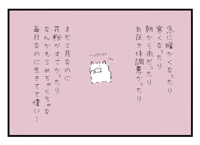 急に暖かくなったり寒くなったり朝から雨だったり気圧で体調悪かったりまだ2月なのに花粉がすごかったりなんかもうめちゃくちゃな毎日なのに生きてて偉い! 