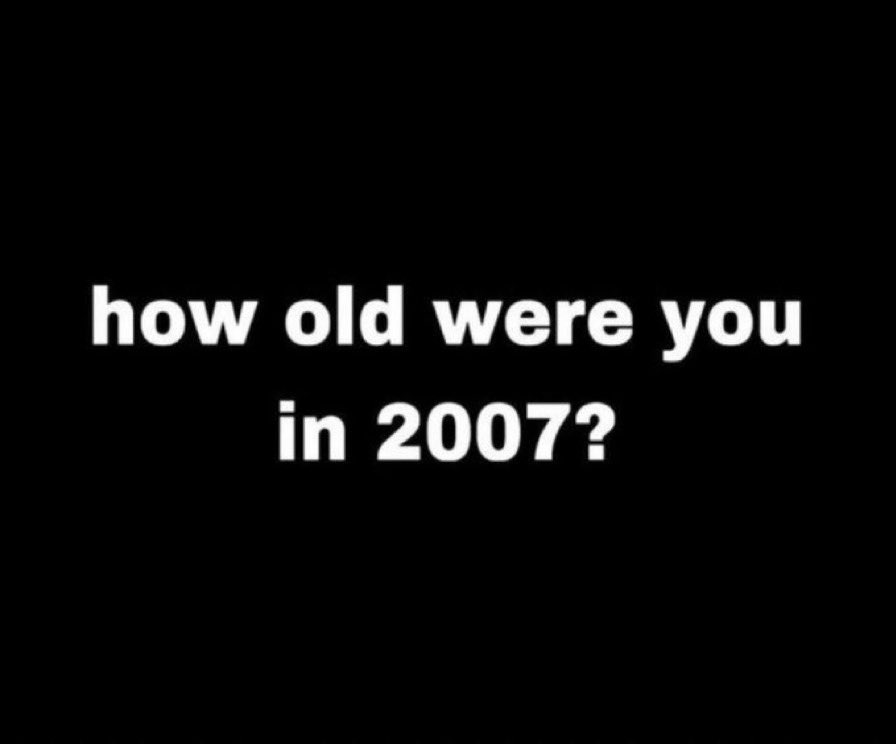 How old were you in 2007 🧐

I was 1