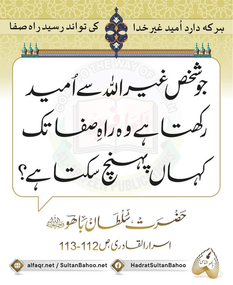 How can anyone who has pinned their hopes on someone other than God Almighty cover any distance on the road to purity?

جو شخص غیر اللّٰه سے امید رکھتا ہے
وہ راہ صفا تک کہاں پہنچ سکتا ہے؟
اسرار القادری، ص: 112، 113

alfaqr.net
sultanbahoo.net