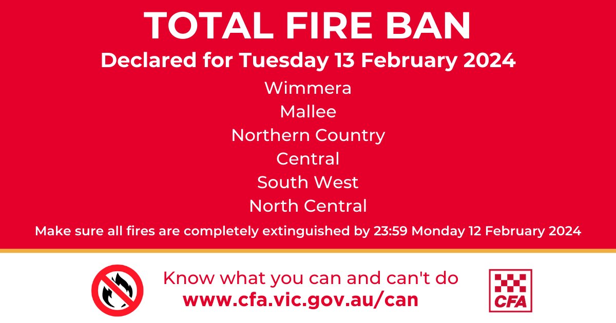 A Total Fire Ban has been declared for the Wimmera, Mallee, Northern Country, Central, South West and North Central Fire Districts tomorrow 13 February 2024.  No fires can be lit or be allowed to remain alight in the open air from 12:01 AM until 11:59 PM.

news.cfa.vic.gov.au/news/catastrop…