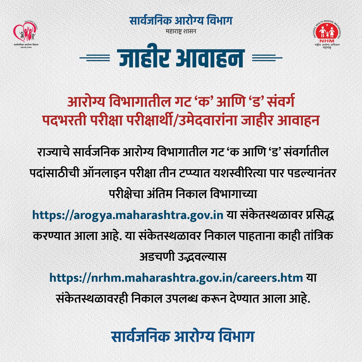 आरोग्य विभागातील गट ‘क’ आणि ‘ड’ संवर्ग पदभरती परीक्षा 
परीक्षार्थी/उमेदवारांना जाहीर आवाहन 

राज्याचे सार्वजनिक आरोग्य विभागातील गट ‘क आणि ‘ड’ संवर्गातील पदांसाठीची ऑनलाइन परीक्षा तीन टप्प्यात यशस्वीरित्या पार पडल्यानंतर परीक्षेचा अंतिम निकाल विभागाच्या