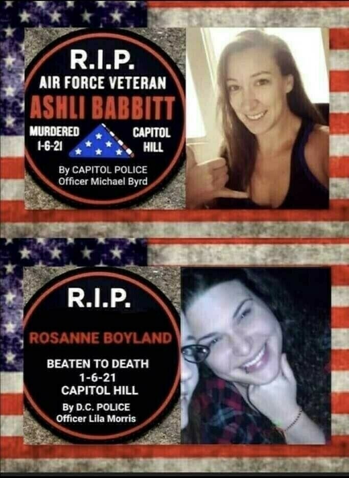 WE MUST NOT FORGET – TWO UNARMED WOMEN – ASHLI AND ROSANNE - WHO POSED NO REAL THREAT WERE KILLED JANUARY 6TH BY THE CAPITOL POLICE. The two police officers who killed them have been praised by the Left with no consequences for killing the women – Guess women who support Trump