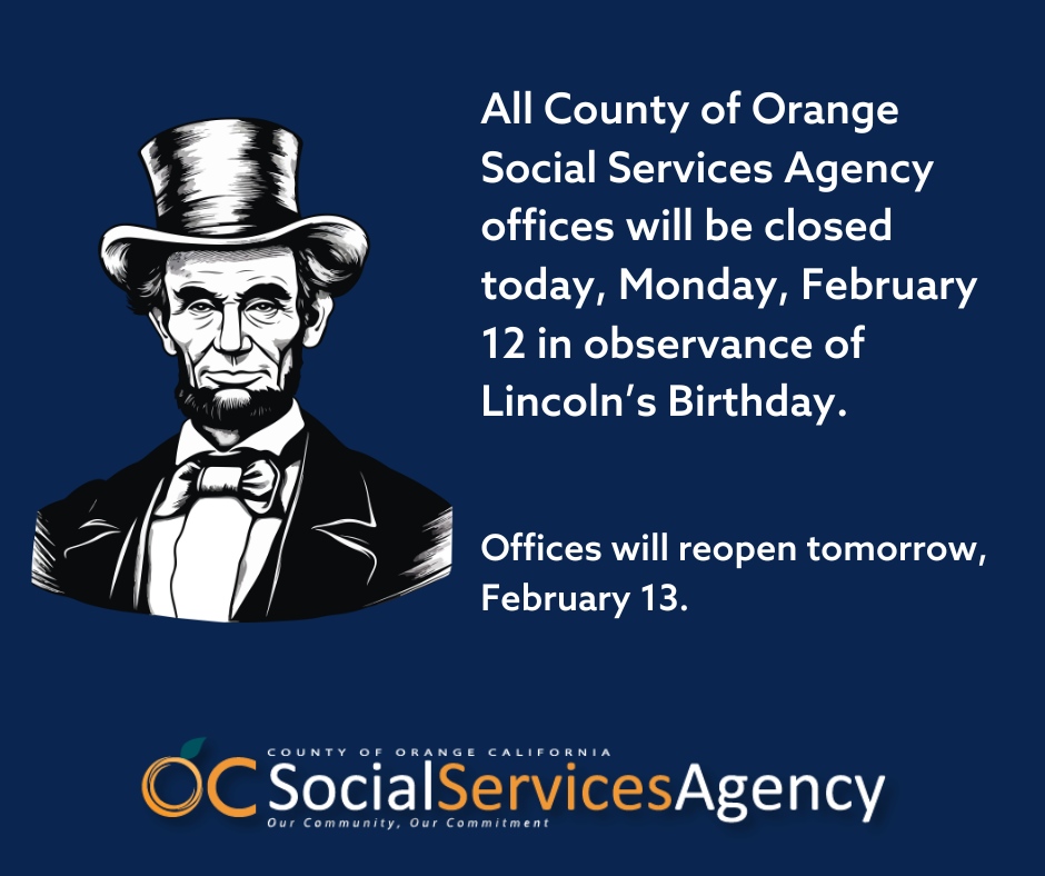 All County of Orange Social Services Agency offices wil be closed today, Monday, February 12 in observance of Lincoln's Birthday. Offices will reopen tomorrow, February 13.