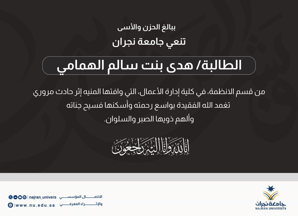 Najran_Univers's tweet photo. ببالغ الحزن والأسى؛ تنعي #جامعة_نجران 
الطالبة هدى بنت سالم الهمامي، من قسم الأنظمة بكلية إدارة الأعمال، والتي وافتها المنية إثر حادث مروري.
تغمد الله الفقيدة بواسع رحمتهِ وأسكنها فسيح جناتهِ وألهم ذويها الصبر والسلوان. 

إنا لله وإنا إليه راجعون.. https://t.co/QnJgAVMJww