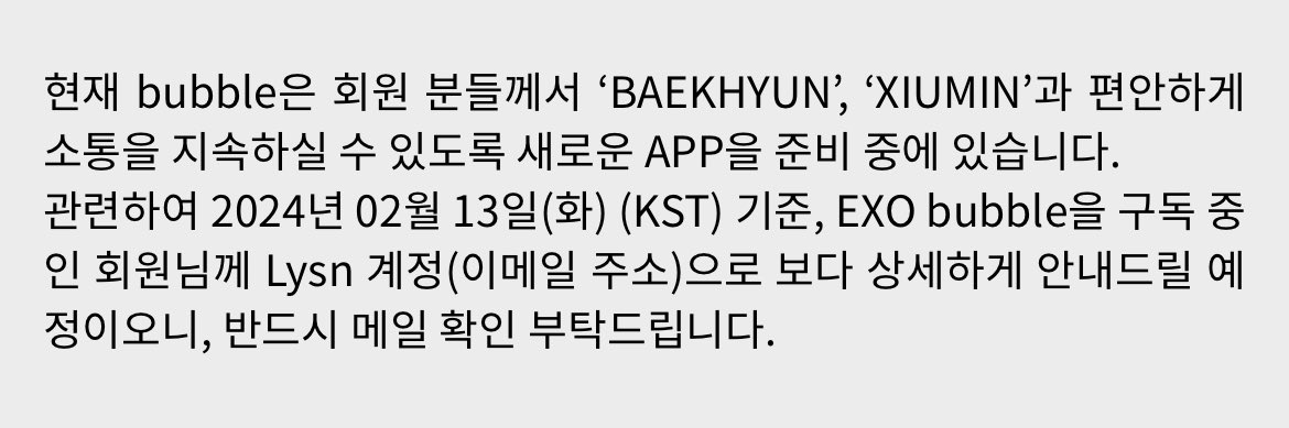 baekhyuntown's tweet photo. 📢EXO'BAEKHYUN bubble 종료 안내

현재 bubble은 회원 분들께서 'BAEKHYUN' 과 편안하게 소통을 지속하실 수 있도록 새로운 APP을 준비 중에 있습니다.

관련하여 2024년 02월 13일(화) (KST) 기준, EXO bubble을 구독 중 인 회원님께 Lysn 계정(이메일 주소)으로 보다 상세하게 안내드릴 예 정이오니, 반드시 메일 확인 부탁드립니다.