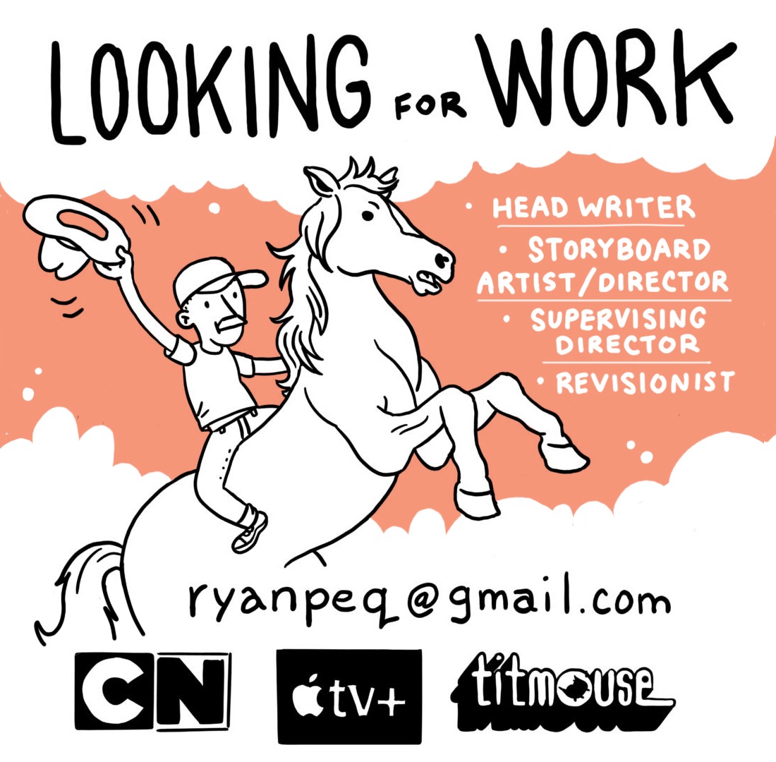 I am seeking work! If you're looking for someone who has:

- Ten years of experience in the animation industry
- Worked on shows such as: Regular Show, Close Enough, Infinity Train, Summer Camp Island, Shape Island, Among Us
- A handsome little face

Then I am your guy.