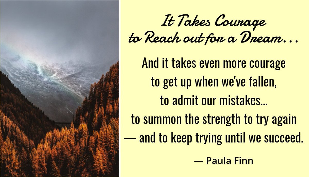 It takes courage to reach out for a dream… and it takes even more courage to get up when we’ve fallen, to admit our mistakes, to summon the strength to try again – and to keep trying until we succeed. ~ Paula Finn