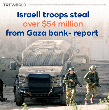 ISRAEL HAS STOLEN OVER $54 MILLION FROM GAZA Israeli newspaper Maariv reported on February 11th that Israeli troops STOLE 200 million shekels, worth 54.29 million US Dollars from the Bank of Palestine HQ in Gaza. These are Israeli Crimes.
