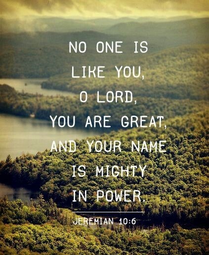 No one is like You, LORD; You are Great, And Your Name is mighty in Power. Who should not fear You, King of the nations? This is Your due. Among all the wise leaders of the nations and in all their kingdoms,  there is no one like You. Jeremiah 10:6-7🙏