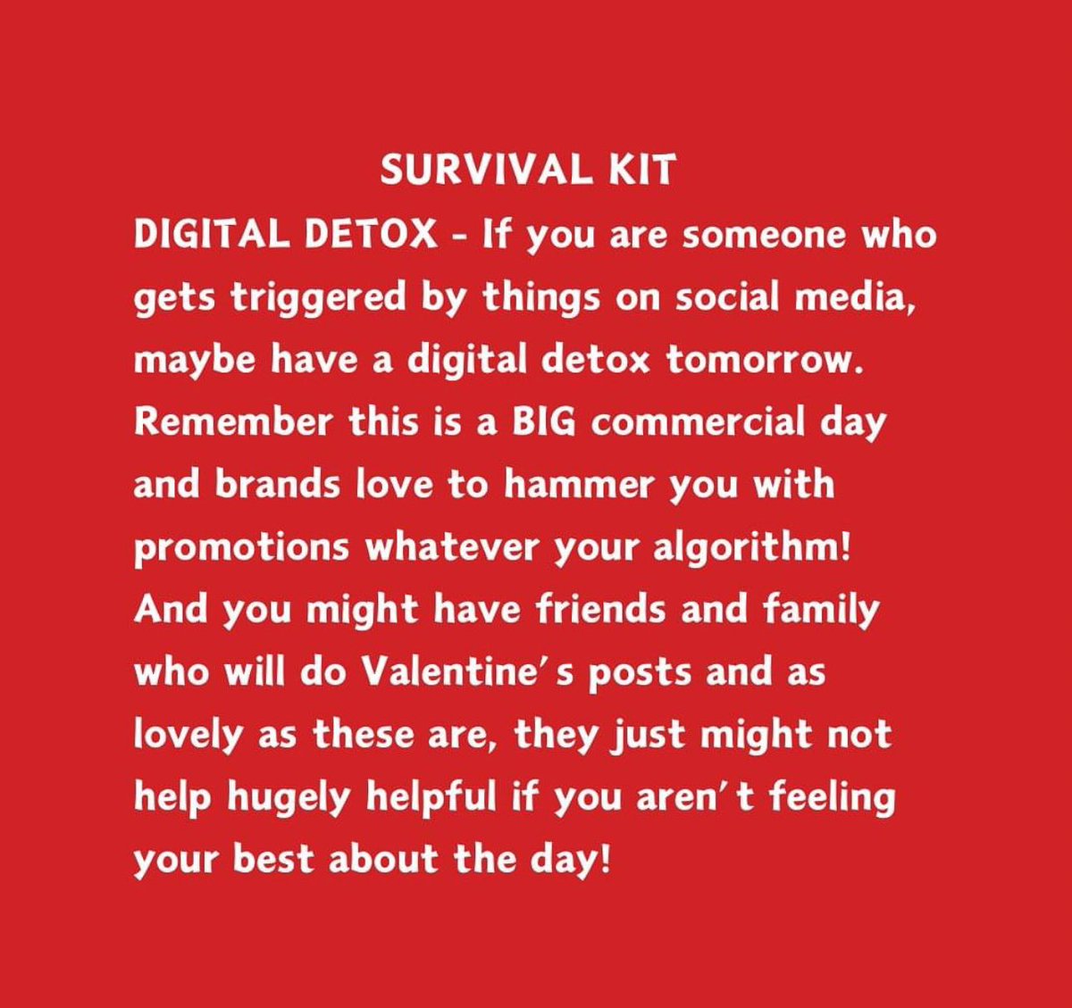 A few snippets of advice from Julia Samuel MBE. 

Ways to survive #ValentinesDay 
💕💔♥️

Valentine’s Day...I appreciate this can be a difficult day for many, for lots of reasons... loneliness, being single, grief, divorce etc. If you are single and want a partner, or you have