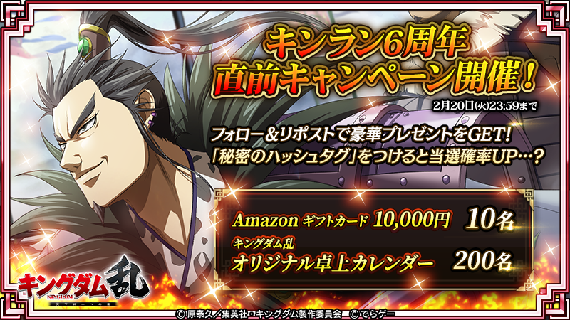 ／
Amazonギフト券総額10万円分が当たる！
#キンラン6周年 直前CP開催📢
＼

✍️応募方法
①<a href="/KingdomRan/">キングダム 乱 -天下統一への道-</a>をフォロー
②この投稿をリポスト
2月20日(火)23:59まで⚠️

※秘密のハッシュタグ(プロフに記載㊙️)と好きな武将を付けて引用リポストをすると当選確率UP？

リプライも✅
#キングダム #キングダム乱
