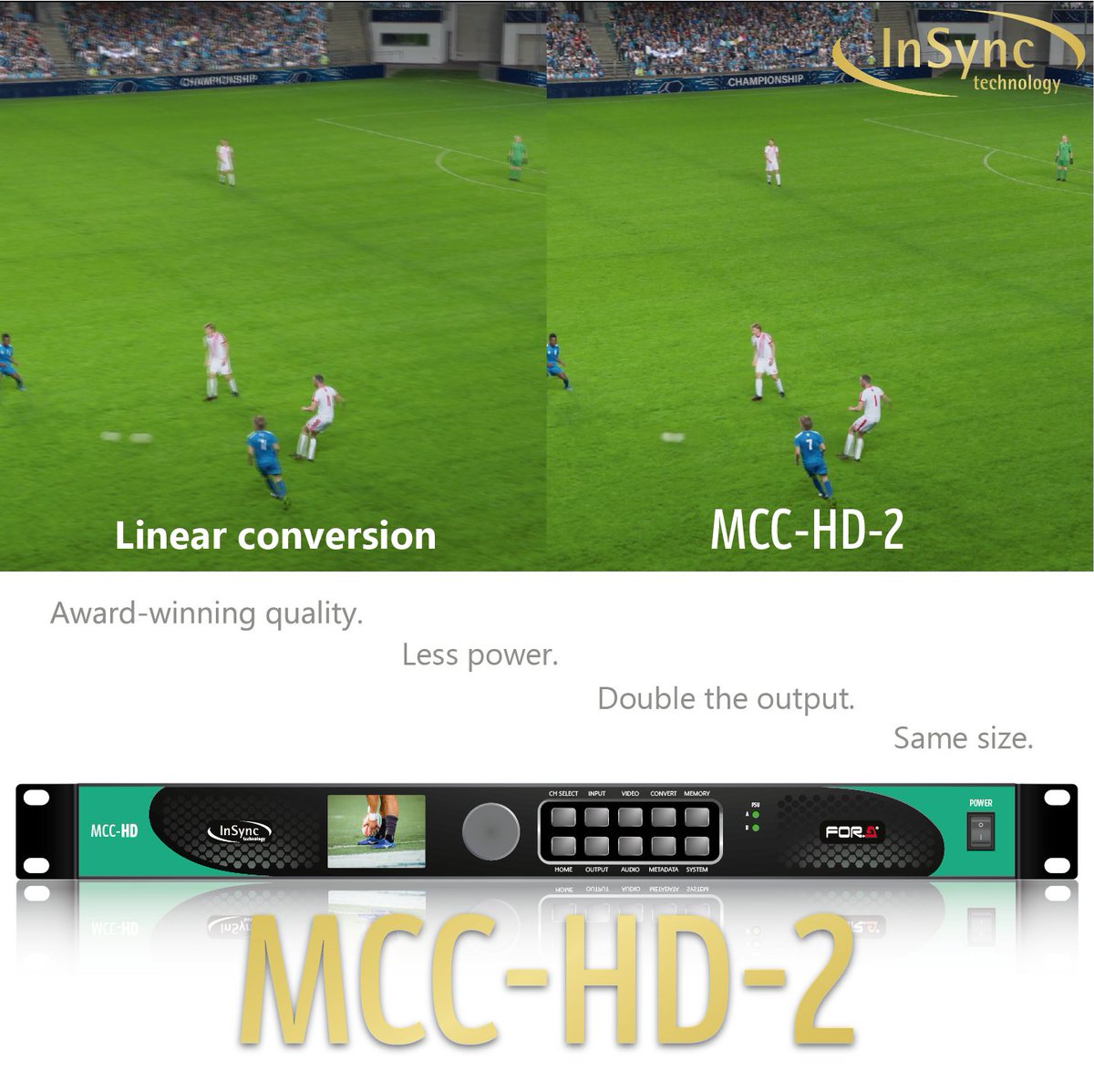 We are delighted to introduce the MCC-HD-2, an expansion of our award-winning motion compensated standards converter lineup.

For in-depth information and our comprehensive range of advanced video processing solutions, visit our official website at insync.tv.