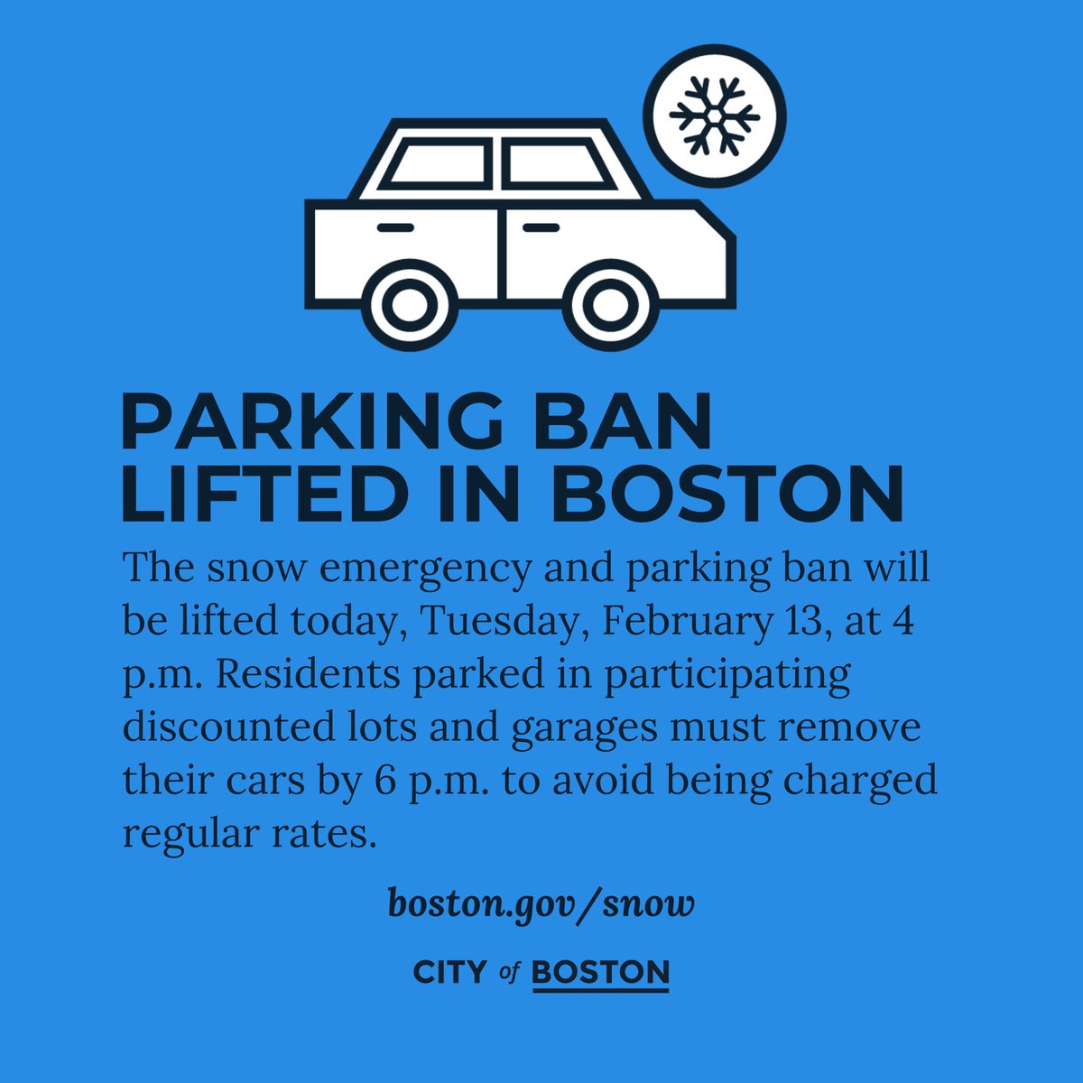The snow emergency and parking ban will be lifted today, Tuesday, February 13, at 4 p.m. Residents parked in participating discounted lots and garages must remove their cars by 6 p.m. to avoid being charged regular rates. boston.gov/news/snow-emer…