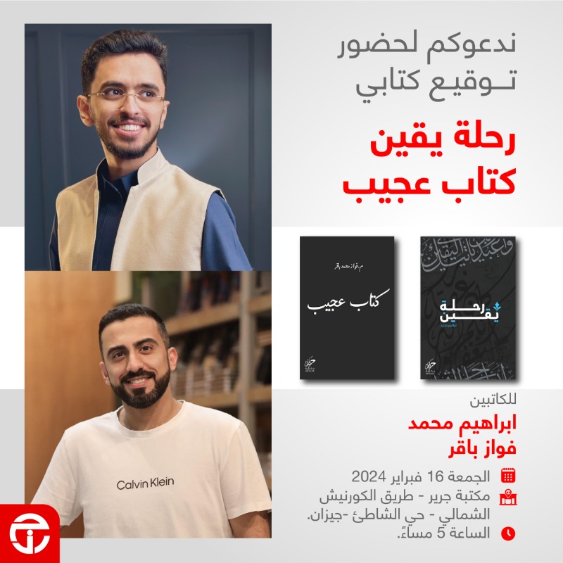 ندعوكم لحضور حفل توقيع كتابيّ
""رحلة يقين"" 
"" كتاب عجيب""
للكاتبين
ابراهيم محمد
فواز باقر 
الجمعة 16 فبراير 2024
مكتبة جرير - طريق الكورنيش الشمالي - حي الشاطئ -  جيزان 
الساعة 5 مساءً