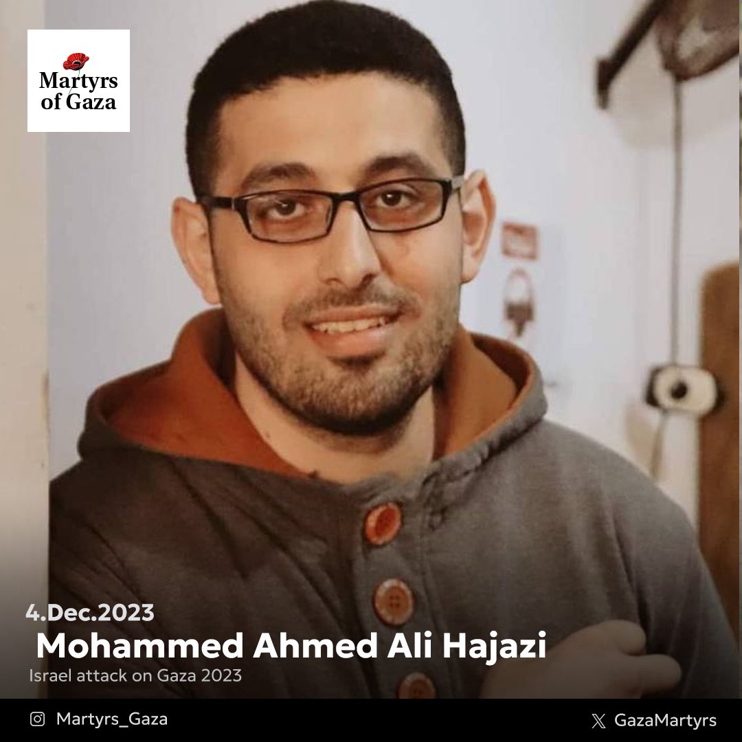 “Mohammed was a source of joy for his mother. He filled her with rosy dreams about life and embraced her in our old age. He used to travel and enjoy life with her, But Israel killed him and deprived his mother of him."

Mohammed Ahmed Ali Hajazi, 34 years old.

Mohammed was