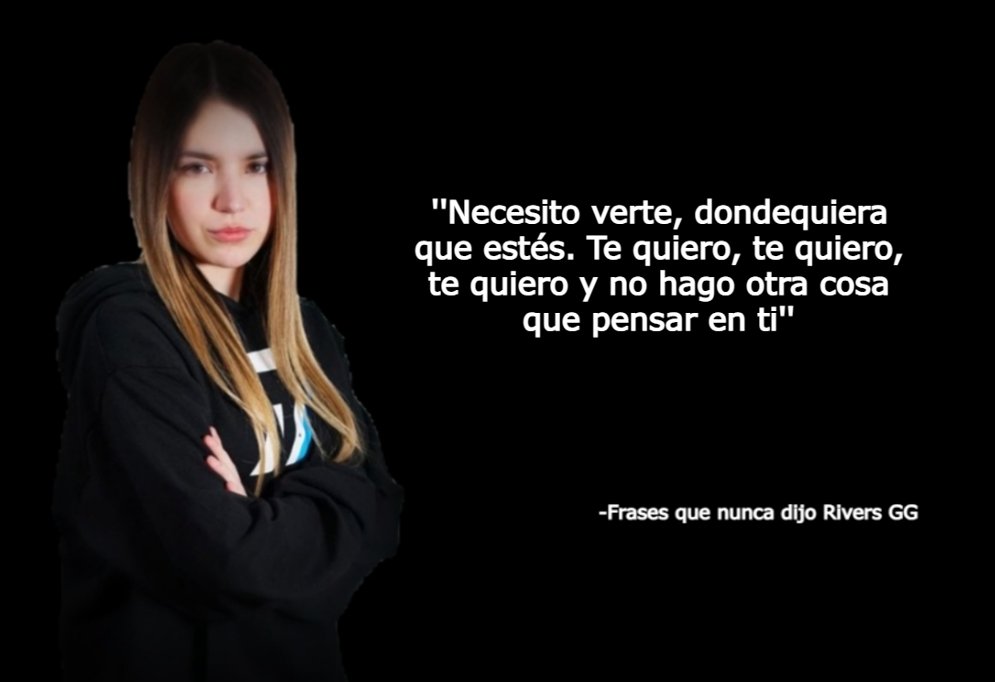 ''Necesito verte, dondequiera que estés. Te quiero, te quiero, te quiero y no hago otra cosa que pensar en ti''

-Frases que nunca dijo Rivers GG