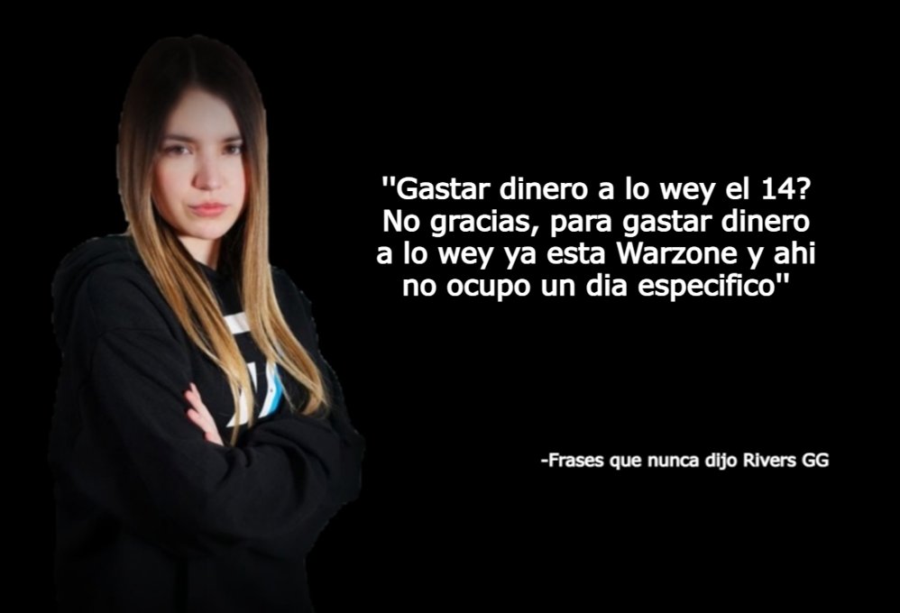 ''Gastar dinero a lo wey el 14? No gracias, para gastar dinero a lo wey ya esta Warzone y ahi no ocupo un dia especifico''

-Frases que nunca dijo Rivers GG