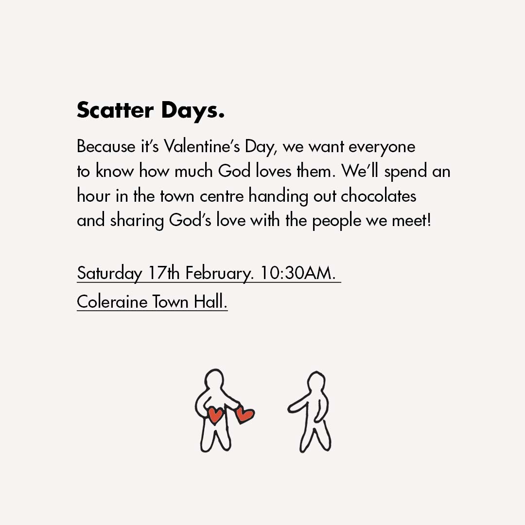 We'd love to invite you this Saturday - the 17th of February - for our next Scatter Day! We'll be heading into the town centre for about an hour to hand out chocolates and share God's love. 

We'll meet outside the front doors of Coleraine Town Hall at 10:30am!