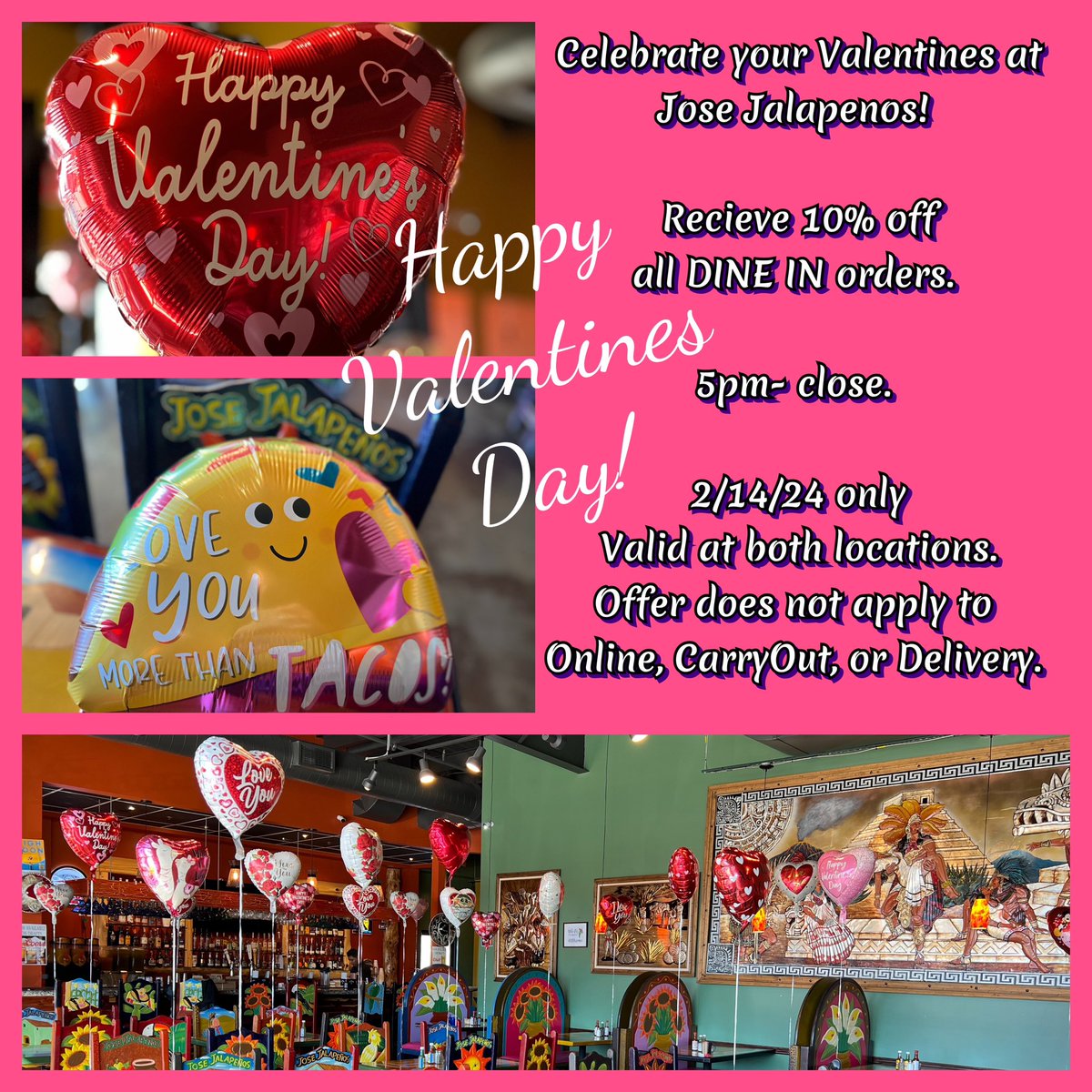 Happy Valentines Day! Come celebrate with us.
Dine in at Jose Jalapenos from 5pm to Close, and receive 10% off your check. 
Offer valid 2/14/24 only.
Offer not valid on Carry-Out, Online, or Delivery orders. 
Jose Jalapenos “A Taste Of Mexico The Whole Family Can Enjoy!”