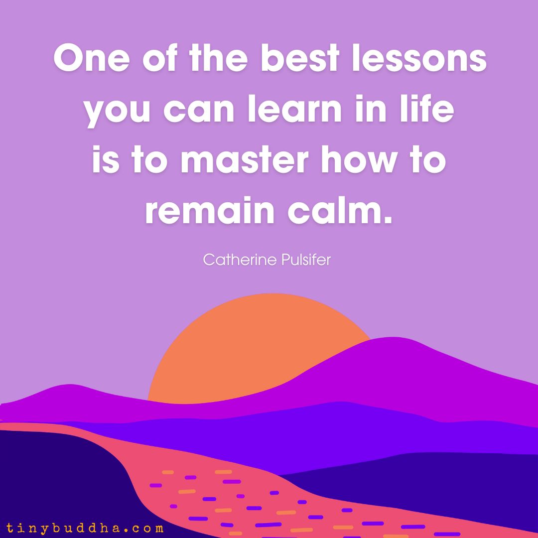 “One of the best lessons you can learn in life is to master how to remain calm.” Catherine Pulsifer